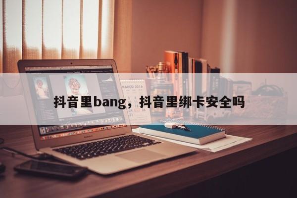 抖音里bang，抖音里绑卡安全吗