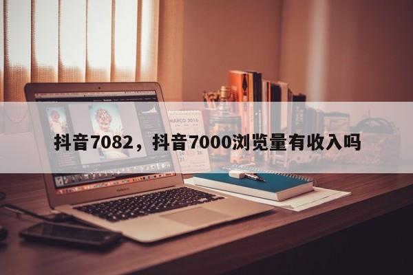 抖音7082，抖音7000浏览量有收入吗