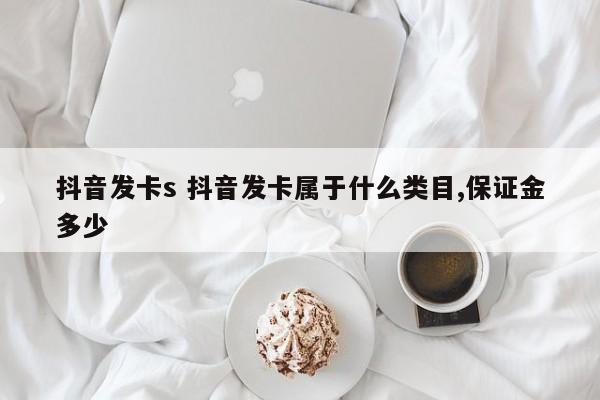 抖音发卡s 抖音发卡属于什么类目,保证金多少