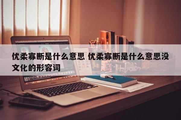 优柔寡断是什么意思 优柔寡断是什么意思没文化的形容词