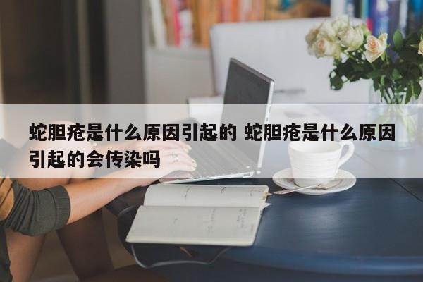 蛇胆疮是什么原因引起的 蛇胆疮是什么原因引起的会传染吗