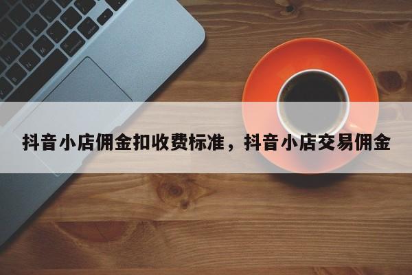 抖音小店佣金扣收费标准，抖音小店交易佣金