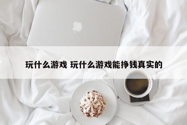 玩什么游戏 玩什么游戏能挣钱真实的