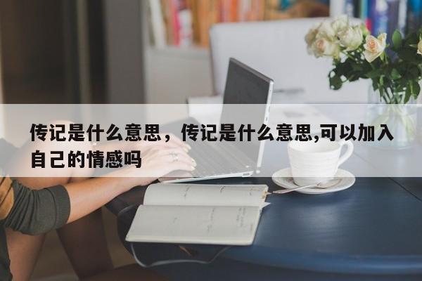 传记是什么意思，传记是什么意思,可以加入自己的情感吗