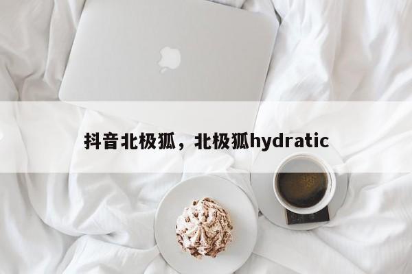 抖音北极狐，北极狐hydratic