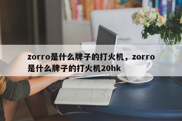 zorro是什么牌子的打火机，zorro是什么牌子的打火机20hk