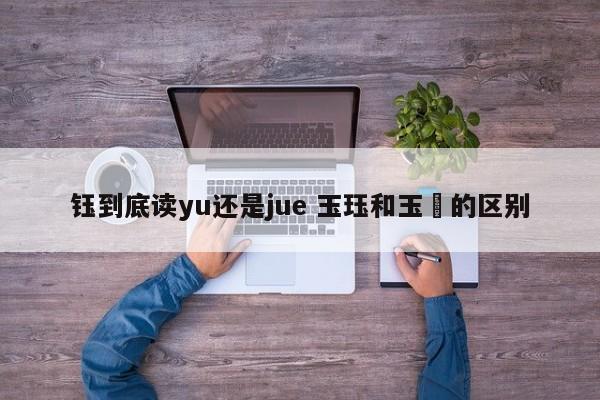 钰到底读yu还是jue 玉珏和玉玦的区别