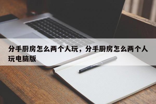 分手厨房怎么两个人玩，分手厨房怎么两个人玩电脑版