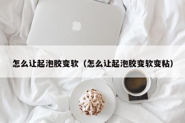 怎么让起泡胶变软（怎么让起泡胶变软变粘）