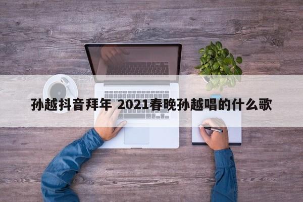 孙越抖音拜年 2021春晚孙越唱的什么歌