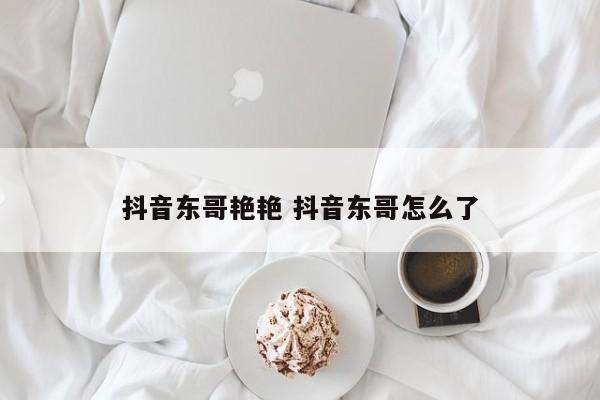 抖音东哥艳艳 抖音东哥怎么了