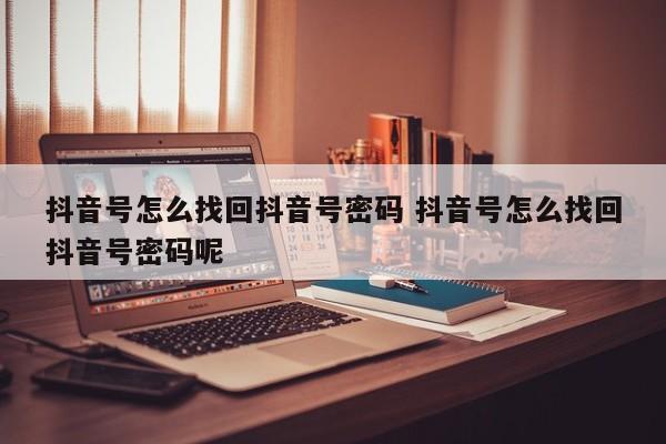 抖音号怎么找回抖音号密码 抖音号怎么找回抖音号密码呢