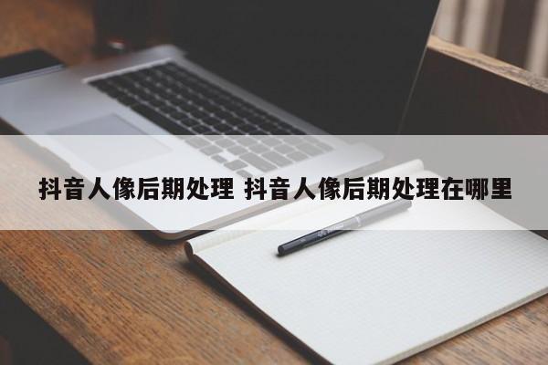 抖音人像后期处理 抖音人像后期处理在哪里