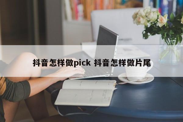 抖音怎样做pick 抖音怎样做片尾