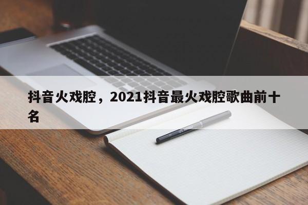 抖音火戏腔，2021抖音最火戏腔歌曲前十名