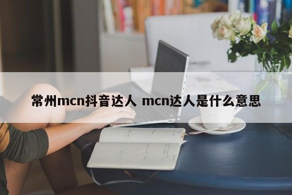 常州mcn抖音达人 mcn达人是什么意思