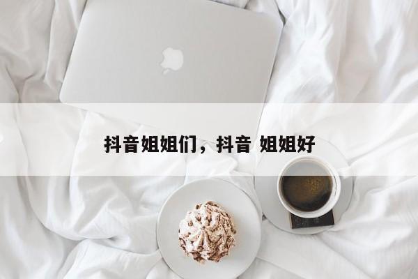 抖音姐姐们，抖音 姐姐好