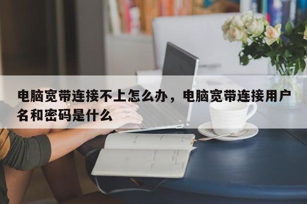 电脑宽带连接不上怎么办，电脑宽带连接用户名和密码是什么