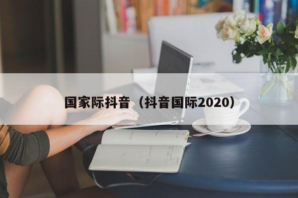 国家际抖音（抖音国际2020）