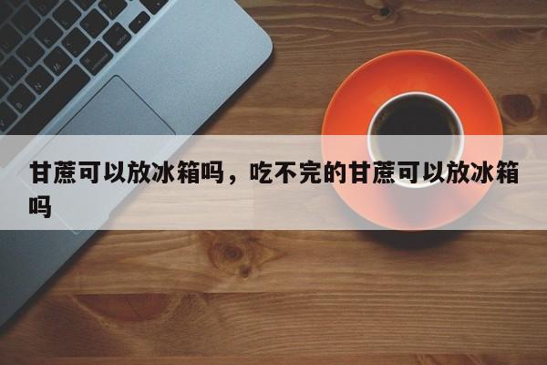 甘蔗可以放冰箱吗，吃不完的甘蔗可以放冰箱吗