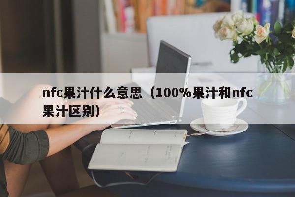 nfc果汁什么意思（100%果汁和nfc果汁区别）