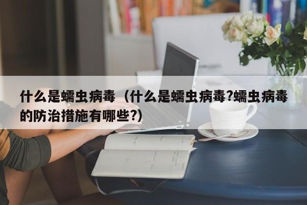 什么是蠕虫病毒（什么是蠕虫病毒?蠕虫病毒的防治措施有哪些?）