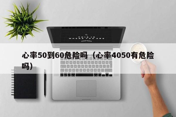 心率50到60危险吗（心率4050有危险吗）