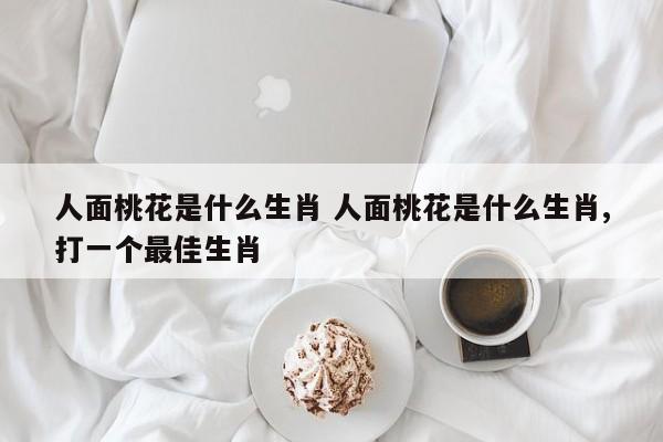 人面桃花是什么生肖 人面桃花是什么生肖,打一个最佳生肖