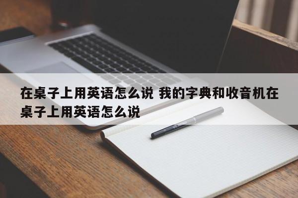 在桌子上用英语怎么说 我的字典和收音机在桌子上用英语怎么说