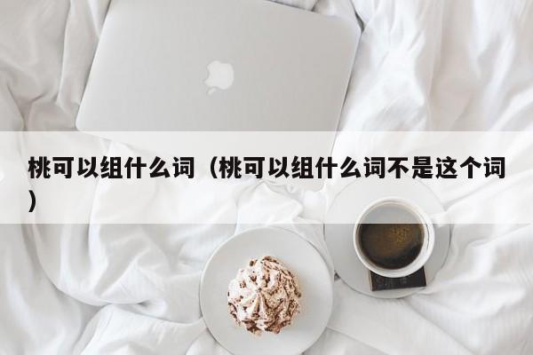 桃可以组什么词（桃可以组什么词不是这个词）