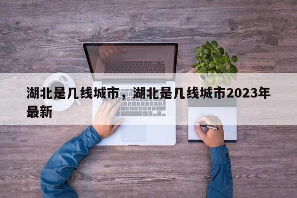 湖北是几线城市，湖北是几线城市2023年最新