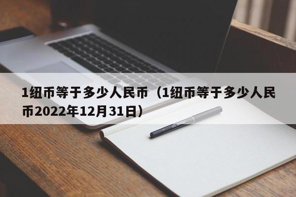 1纽币等于多少人民币（1纽币等于多少人民币2022年12月31日）