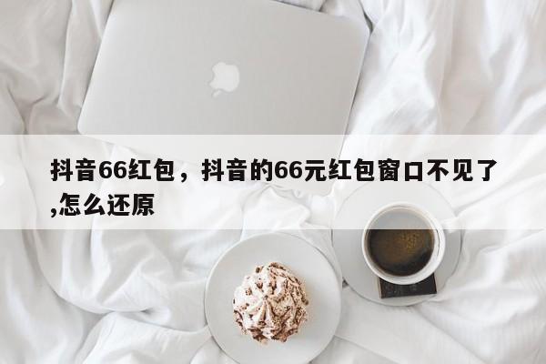 抖音66红包，抖音的66元红包窗口不见了,怎么还原