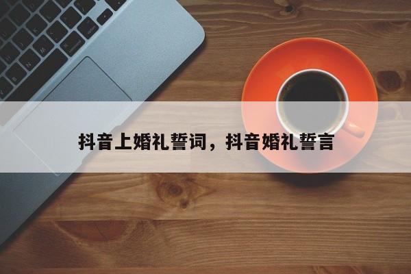 抖音上婚礼誓词，抖音婚礼誓言