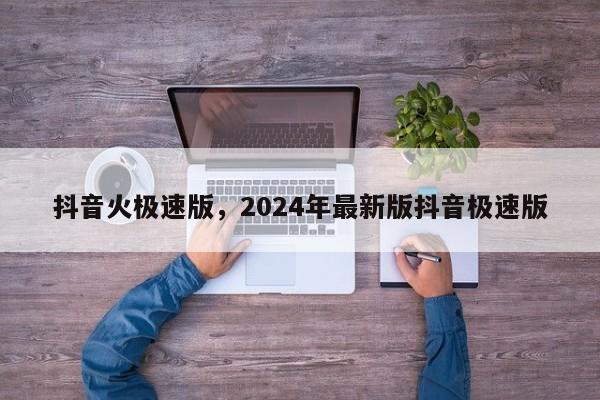 抖音火极速版，2024年最新版抖音极速版