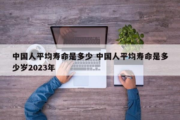 中国人平均寿命是多少 中国人平均寿命是多少岁2023年