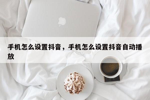 手机怎么设置抖音，手机怎么设置抖音自动播放