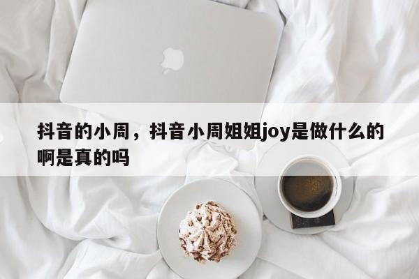 抖音的小周，抖音小周姐姐joy是做什么的啊是真的吗