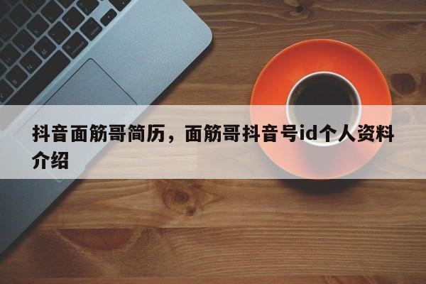 抖音面筋哥简历，面筋哥抖音号id个人资料介绍