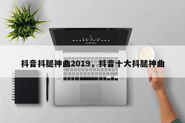 抖音抖腿神曲2019，抖音十大抖腿神曲