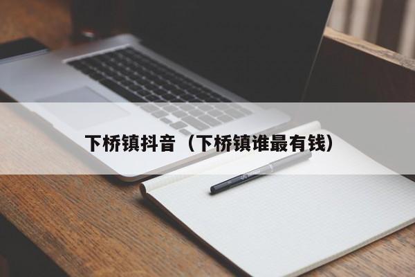 下桥镇抖音（下桥镇谁最有钱）