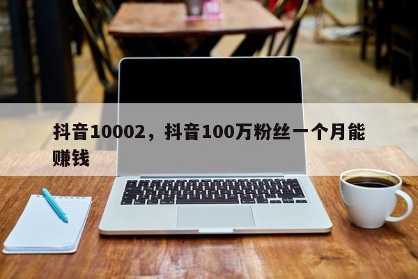 抖音10002，抖音100万粉丝一个月能赚钱