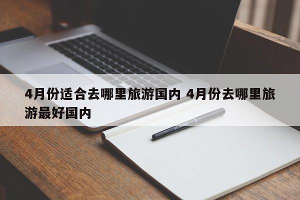 4月份适合去哪里旅游国内 4月份去哪里旅游最好国内