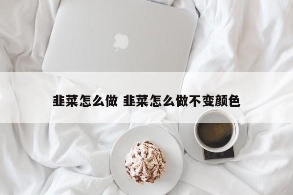 韭菜怎么做 韭菜怎么做不变颜色