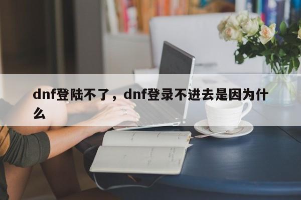 dnf登陆不了，dnf登录不进去是因为什么