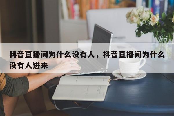 抖音直播间为什么没有人，抖音直播间为什么没有人进来