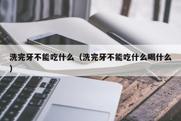 洗完牙不能吃什么（洗完牙不能吃什么喝什么）