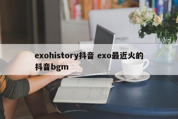 exohistory抖音 exo最近火的抖音bgm