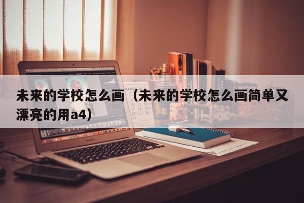 未来的学校怎么画（未来的学校怎么画简单又漂亮的用a4）