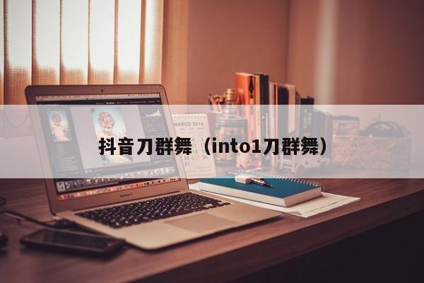 抖音刀群舞（into1刀群舞）